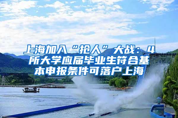 上海加入“抢人”大战：4所大学应届毕业生符合基本申报条件可落户上海