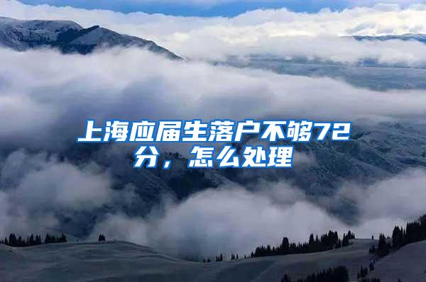 上海应届生落户不够72分，怎么处理