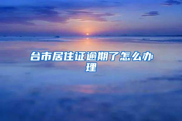 台市居住证逾期了怎么办理