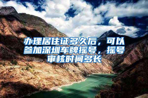 办理居住证多久后，可以参加深圳车牌摇号，摇号审核时间多长