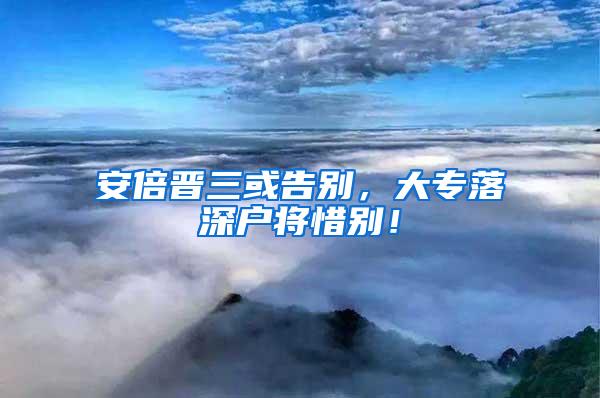 安倍晋三或告别，大专落深户将惜别！