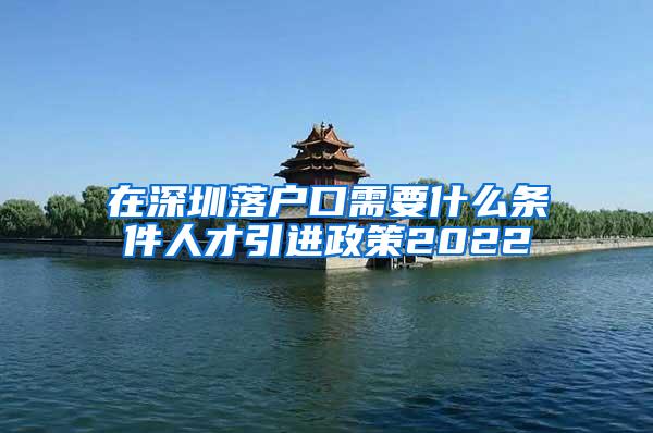 在深圳落户口需要什么条件人才引进政策2022