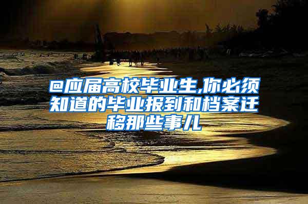 @应届高校毕业生,你必须知道的毕业报到和档案迁移那些事儿