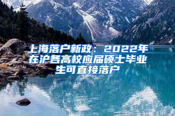 上海落户新政：2022年在沪各高校应届硕士毕业生可直接落户