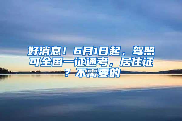 好消息！6月1日起，驾照可全国一证通考，居住证？不需要的