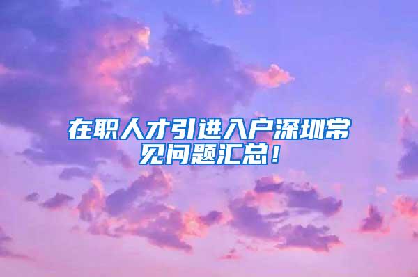 在职人才引进入户深圳常见问题汇总！