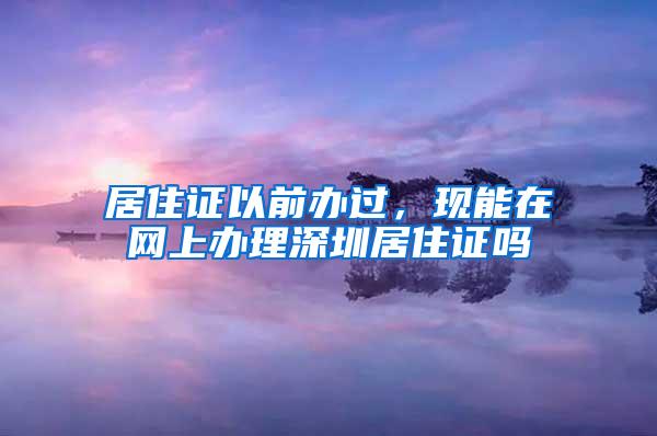 居住证以前办过，现能在网上办理深圳居住证吗