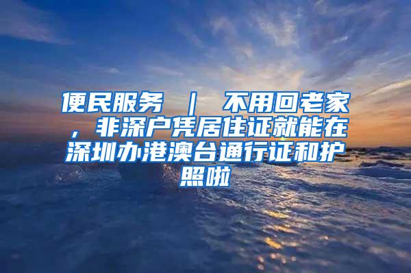便民服务 ｜ 不用回老家，非深户凭居住证就能在深圳办港澳台通行证和护照啦