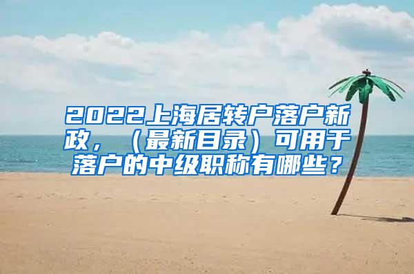 2022上海居转户落户新政，（最新目录）可用于落户的中级职称有哪些？