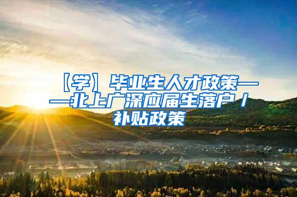 【学】毕业生人才政策——北上广深应届生落户／补贴政策