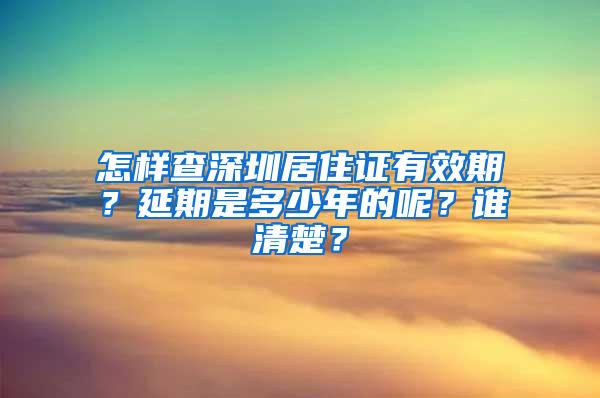 怎样查深圳居住证有效期？延期是多少年的呢？谁清楚？