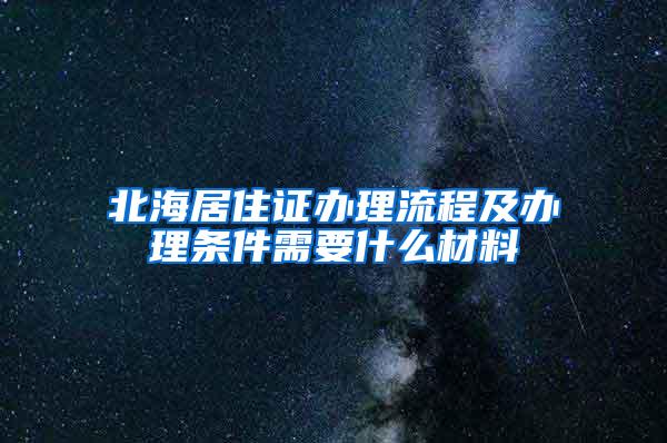 北海居住证办理流程及办理条件需要什么材料