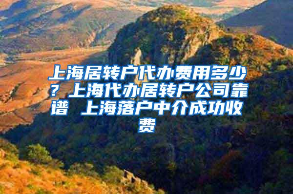 上海居转户代办费用多少？上海代办居转户公司靠谱 上海落户中介成功收费