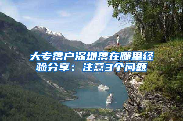 大专落户深圳落在哪里经验分享：注意3个问题