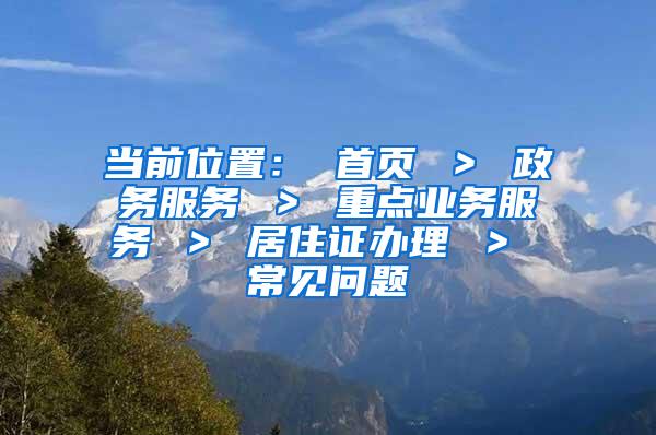 当前位置： 首页 ＞ 政务服务 ＞ 重点业务服务 ＞ 居住证办理 ＞ 常见问题