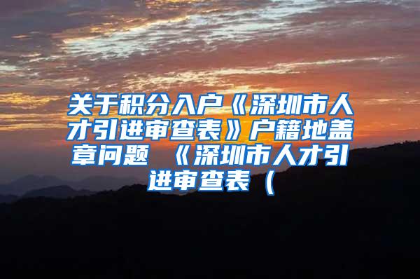 关于积分入户《深圳市人才引进审查表》户籍地盖章问题 《深圳市人才引进审查表（