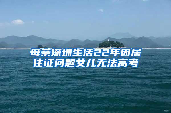 母亲深圳生活22年因居住证问题女儿无法高考
