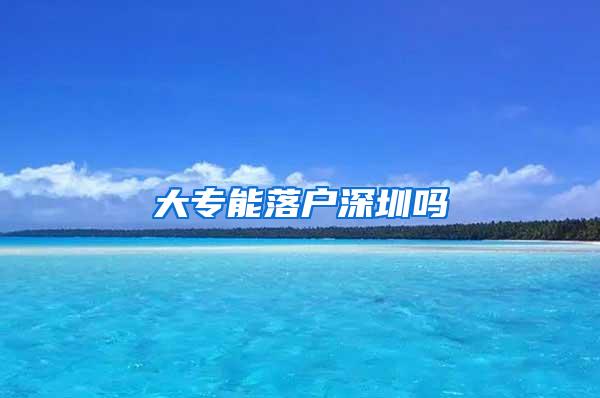 大专能落户深圳吗