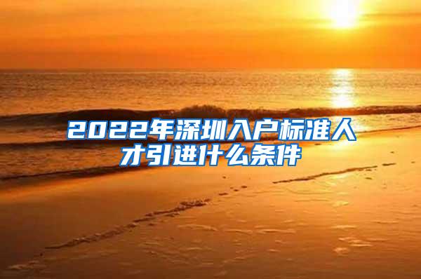 2022年深圳入户标准人才引进什么条件