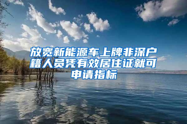 放宽新能源车上牌非深户籍人员凭有效居住证就可申请指标