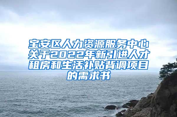 宝安区人力资源服务中心关于2022年新引进人才租房和生活补贴背调项目的需求书