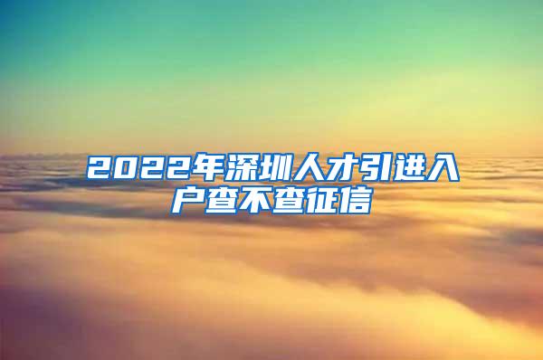 2022年深圳人才引进入户查不查征信
