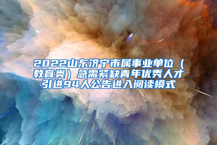 2022山东济宁市属事业单位（教育类）急需紧缺青年优秀人才引进94人公告进入阅读模式