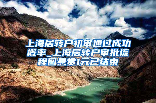 上海居转户初审通过成功概率_上海居转户审批流程图悬赏1元已结束