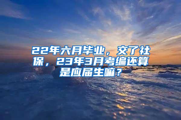 22年六月毕业，交了社保，23年3月考编还算是应届生嘛？