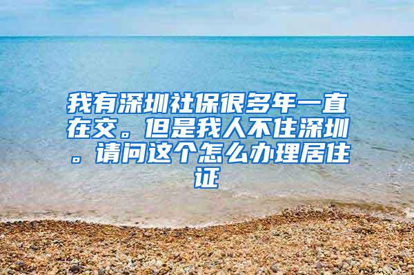 我有深圳社保很多年一直在交。但是我人不住深圳。请问这个怎么办理居住证