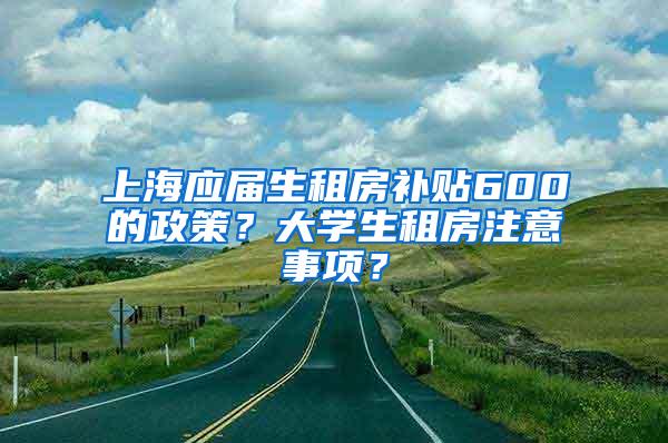 上海应届生租房补贴600的政策？大学生租房注意事项？