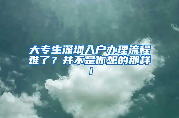 大专生深圳入户办理流程难了？并不是你想的那样！