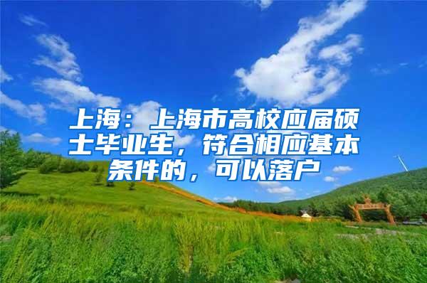 上海：上海市高校应届硕士毕业生，符合相应基本条件的，可以落户