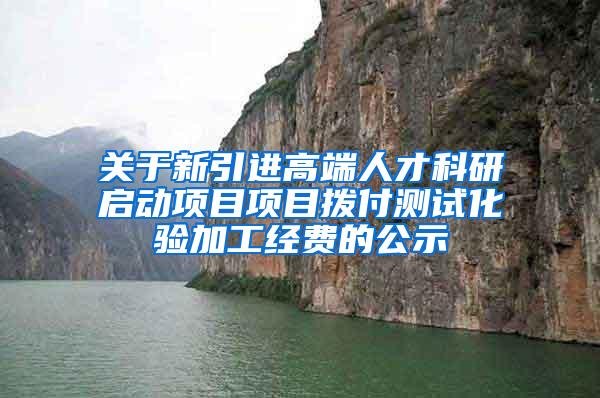 关于新引进高端人才科研启动项目项目拨付测试化验加工经费的公示