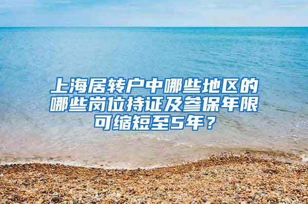 上海居转户中哪些地区的哪些岗位持证及参保年限可缩短至5年？