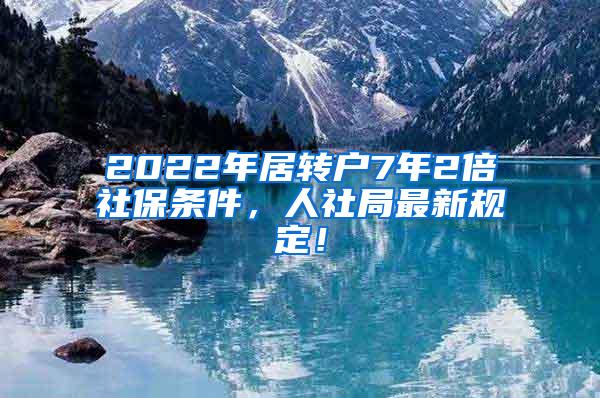2022年居转户7年2倍社保条件，人社局最新规定！