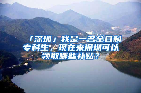「深圳」我是一名全日制专科生，现在来深圳可以领取哪些补贴？