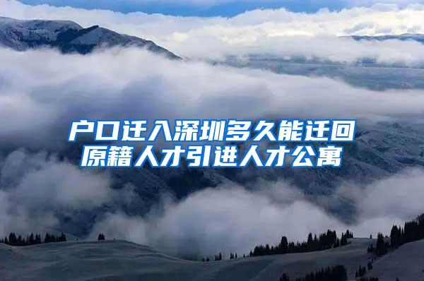 户口迁入深圳多久能迁回原籍人才引进人才公寓
