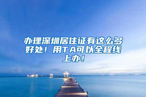 办理深圳居住证有这么多好处！用TA可以全程线上办！