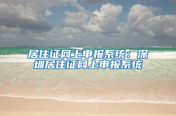 居住证网上申报系统：深圳居住证网上申报系统