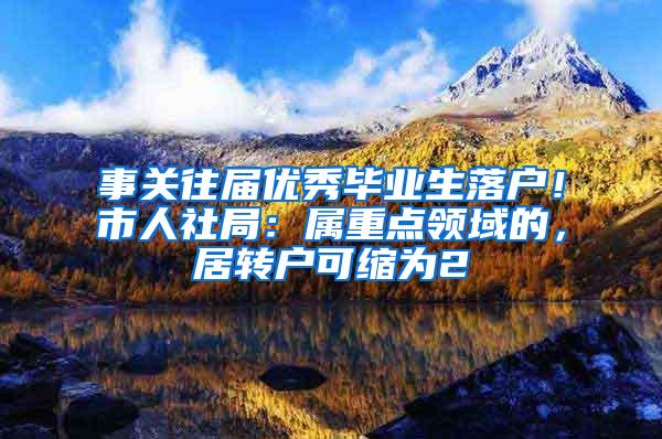 事关往届优秀毕业生落户！市人社局：属重点领域的，居转户可缩为2