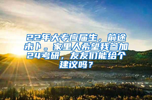 22年大专应届生，前途未卜。家里人希望我参加24考研，友友们能给个建议吗？