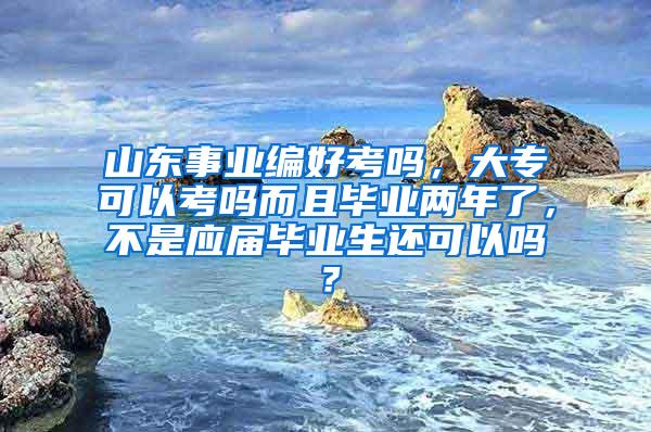 山东事业编好考吗，大专可以考吗而且毕业两年了，不是应届毕业生还可以吗？