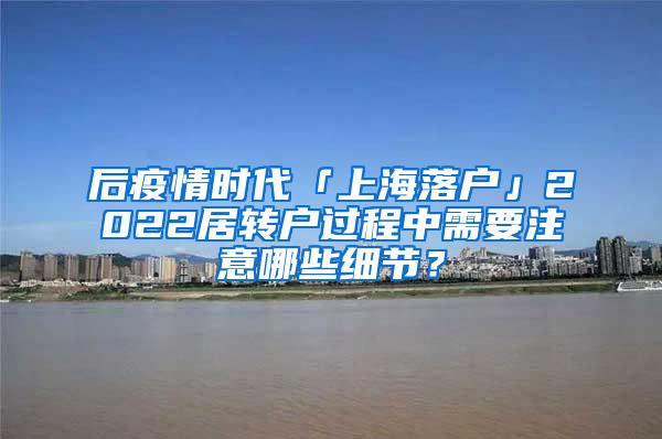 后疫情时代「上海落户」2022居转户过程中需要注意哪些细节？