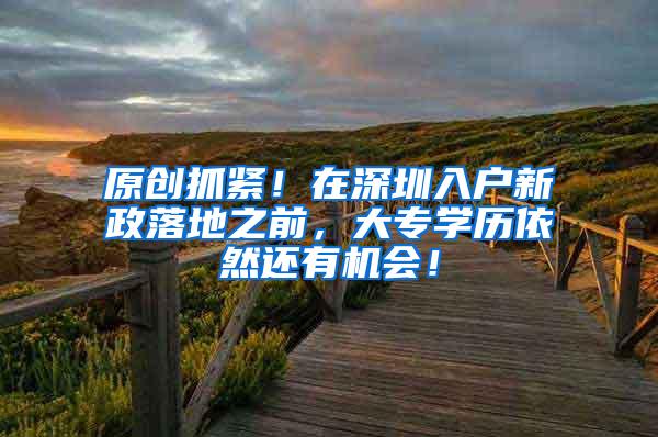 原创抓紧！在深圳入户新政落地之前，大专学历依然还有机会！