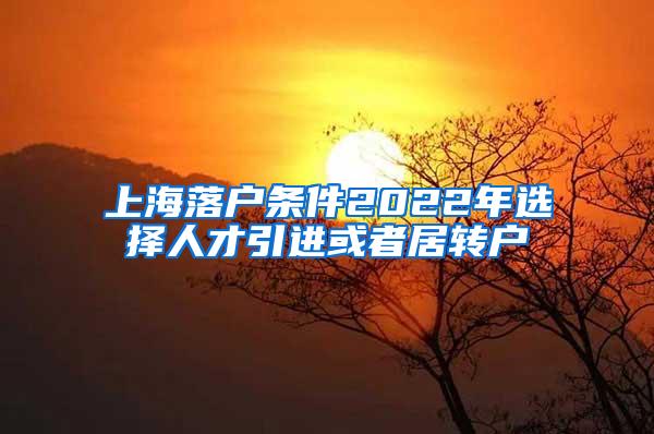 上海落户条件2022年选择人才引进或者居转户