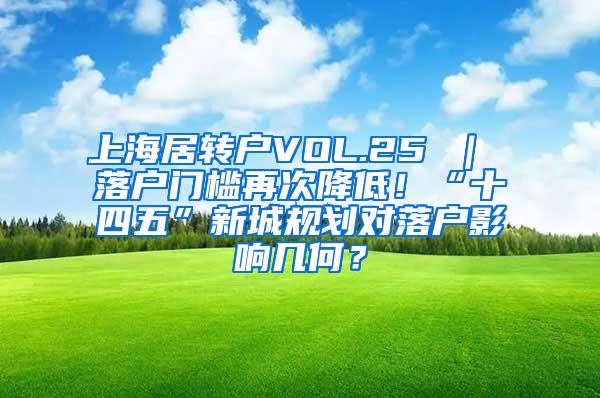 上海居转户VOL.25 ｜ 落户门槛再次降低！“十四五”新城规划对落户影响几何？