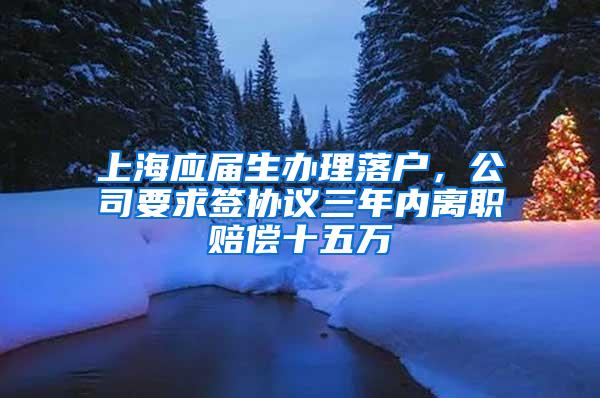 上海应届生办理落户，公司要求签协议三年内离职赔偿十五万