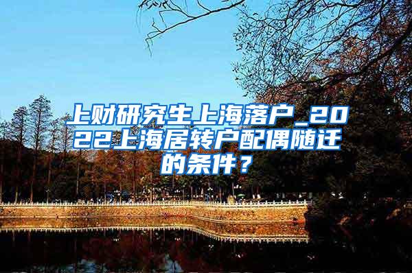 上财研究生上海落户_2022上海居转户配偶随迁的条件？
