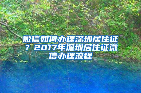 微信如何办理深圳居住证？2017年深圳居住证微信办理流程